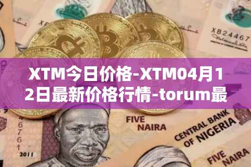 XTM今日价格-XTM04月12日最新价格行情-torum最新走势消息