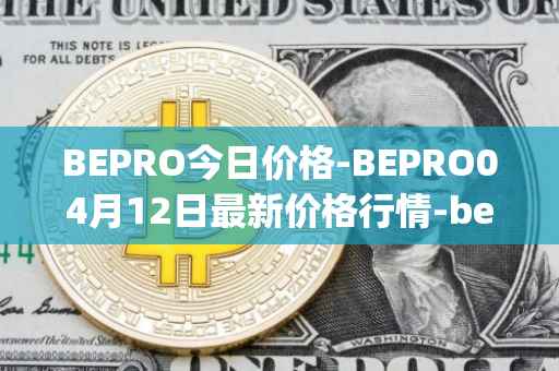 BEPRO今日价格-BEPRO04月12日最新价格行情-betprotocol最新走势消息