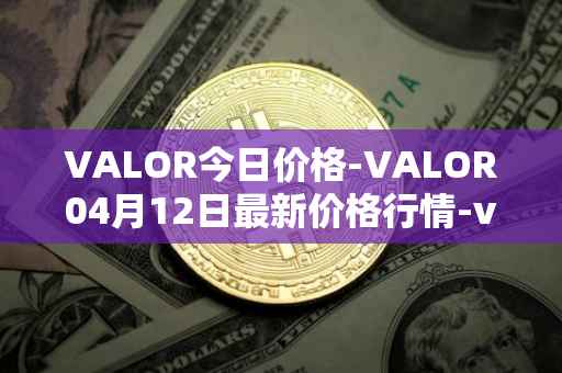 VALOR今日价格-VALOR04月12日最新价格行情-valor-token最新走势消息