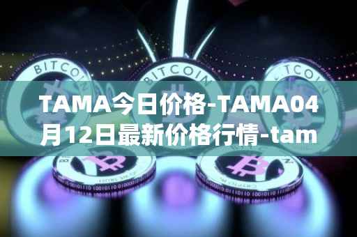 TAMA今日价格-TAMA04月12日最新价格行情-tamadoge最新走势消息