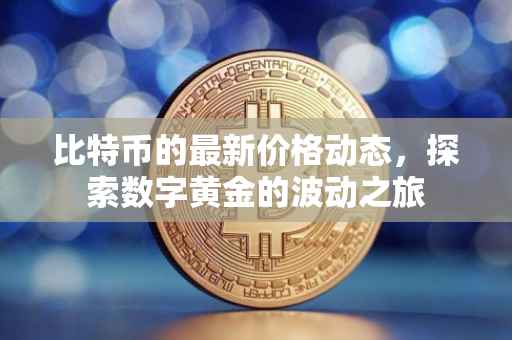 比特币的最新价格动态，探索数字黄金的波动之旅