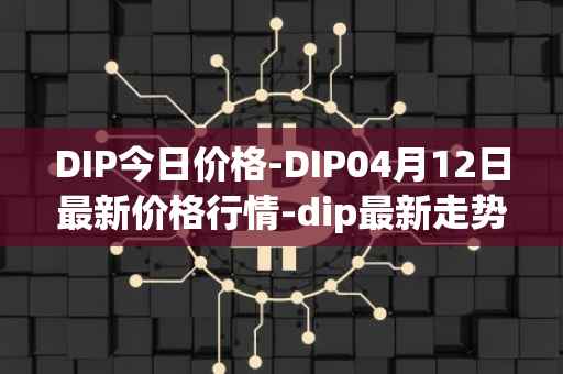 DIP今日价格-DIP04月12日最新价格行情-dip最新走势消息