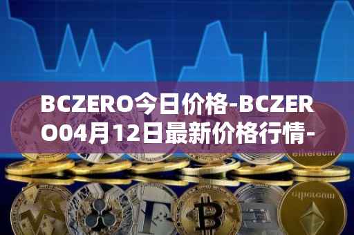 BCZERO今日价格-BCZERO04月12日最新价格行情-bczero最新走势消息