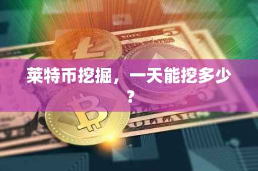 莱特币挖掘，一天能挖多少？