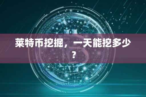 莱特币挖掘，一天能挖多少？