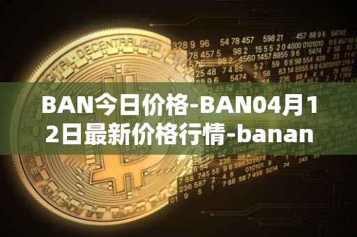 BAN今日价格-BAN04月12日最新价格行情-banano最新走势消息