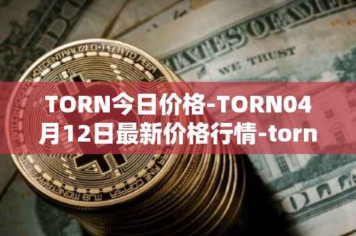 TORN今日价格-TORN04月12日最新价格行情-tornado-cash最新走势消息
