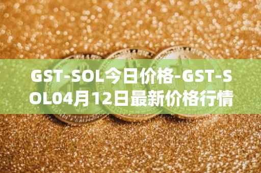 GST-SOL今日价格-GST-SOL04月12日最新价格行情-gstcoin最新走势消息