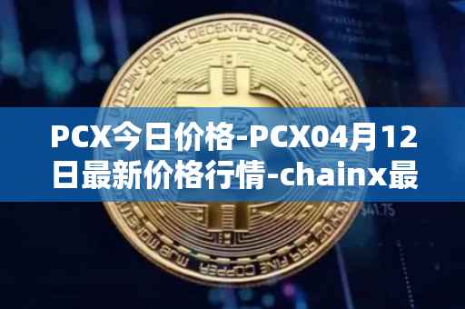 PCX今日价格-PCX04月12日最新价格行情-chainx最新走势消息