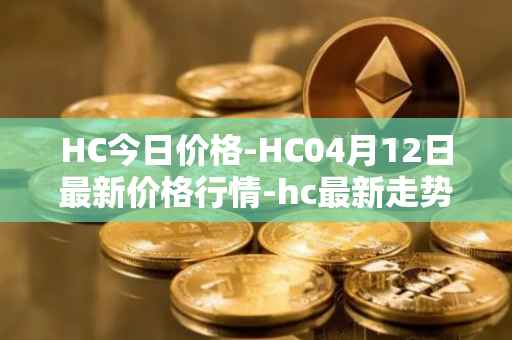 HC今日价格-HC04月12日最新价格行情-hc最新走势消息