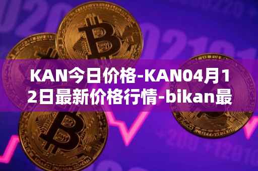 KAN今日价格-KAN04月12日最新价格行情-bikan最新走势消息