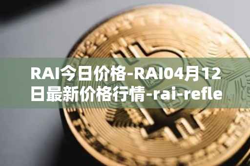RAI今日价格-RAI04月12日最新价格行情-rai-reflex-index最新走势消息