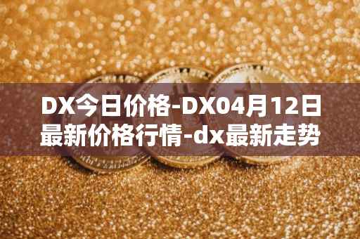 DX今日价格-DX04月12日最新价格行情-dx最新走势消息