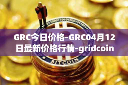 GRC今日价格-GRC04月12日最新价格行情-gridcoin最新走势消息