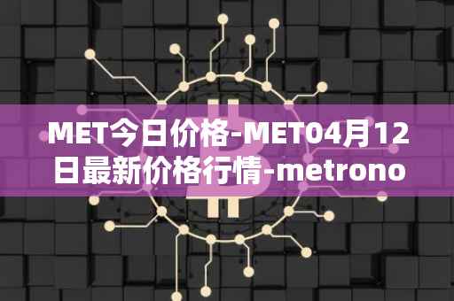 MET今日价格-MET04月12日最新价格行情-metronome最新走势消息