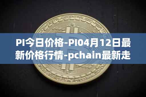 PI今日价格-PI04月12日最新价格行情-pchain最新走势消息