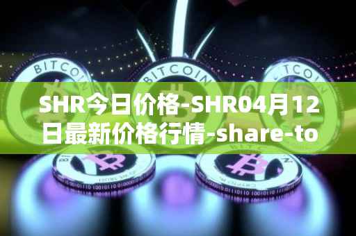 SHR今日价格-SHR04月12日最新价格行情-share-token最新走势消息