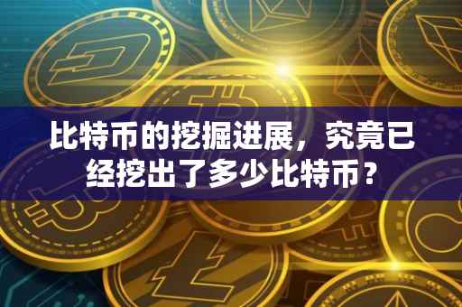 比特币的挖掘进展，究竟已经挖出了多少比特币？