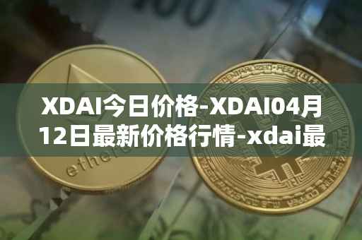 XDAI今日价格-XDAI04月12日最新价格行情-xdai最新走势消息