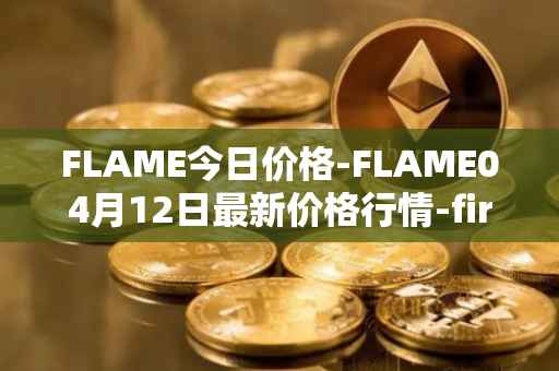 FLAME今日价格-FLAME04月12日最新价格行情-firestarter最新走势消息