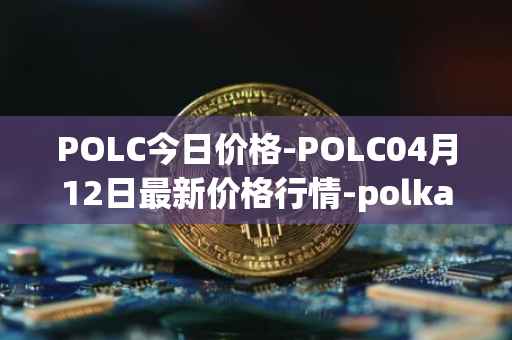 POLC今日价格-POLC04月12日最新价格行情-polka-city最新走势消息