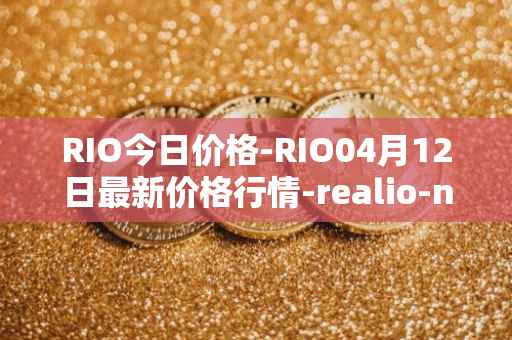 RIO今日价格-RIO04月12日最新价格行情-realio-network最新走势消息