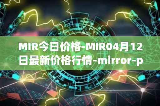 MIR今日价格-MIR04月12日最新价格行情-mirror-protocol最新走势消息