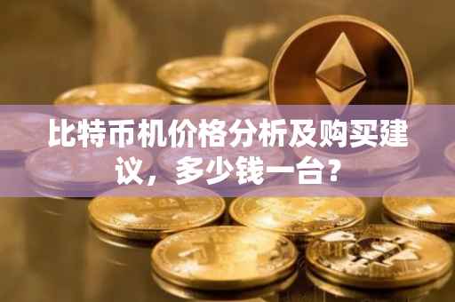 比特币机价格分析及购买建议，多少钱一台？