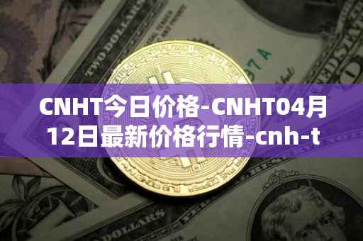 CNHT今日价格-CNHT04月12日最新价格行情-cnh-tether最新走势消息