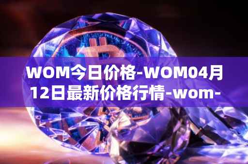 WOM今日价格-WOM04月12日最新价格行情-wom-token最新走势消息