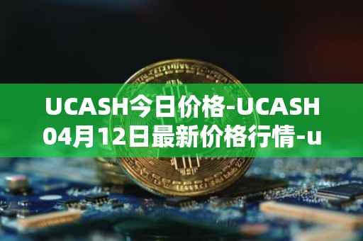 UCASH今日价格-UCASH04月12日最新价格行情-ucash最新走势消息