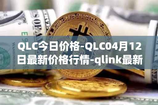 QLC今日价格-QLC04月12日最新价格行情-qlink最新走势消息