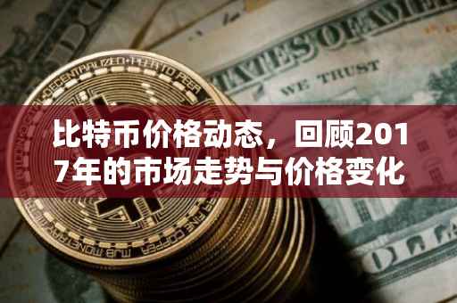 比特币价格动态，回顾2017年的市场走势与价格变化