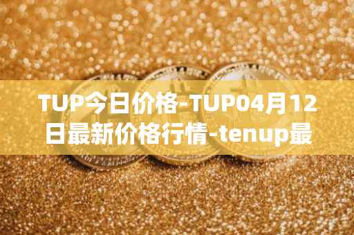 TUP今日价格-TUP04月12日最新价格行情-tenup最新走势消息