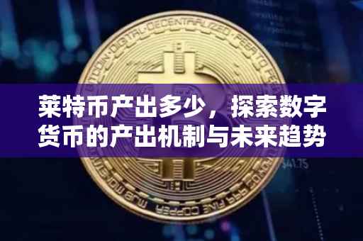 莱特币产出多少，探索数字货币的产出机制与未来趋势
