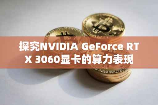 探究NVIDIA GeForce RTX 3060显卡的算力表现