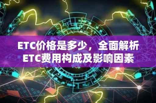 ETC价格是多少，全面解析ETC费用构成及影响因素