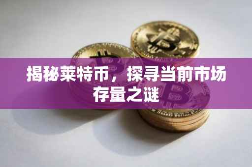 揭秘莱特币，探寻当前市场存量之谜