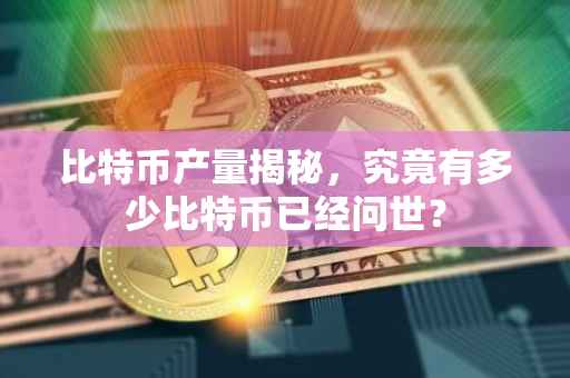 比特币产量揭秘，究竟有多少比特币已经问世？