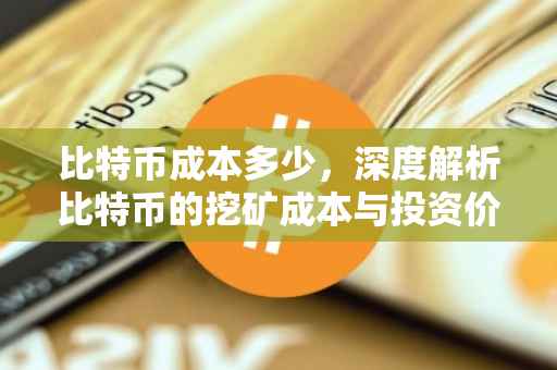 比特币成本多少，深度解析比特币的挖矿成本与投资价值