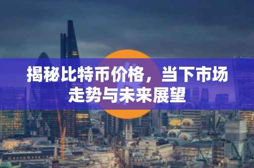 揭秘比特币价格，当下市场走势与未来展望