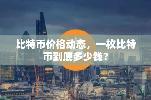 比特币价格动态，一枚比特币到底多少钱？