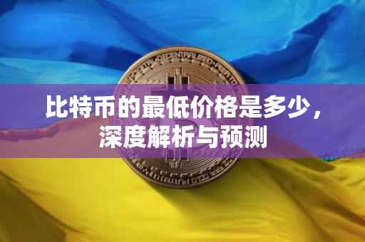 比特币的最低价格是多少，深度解析与预测