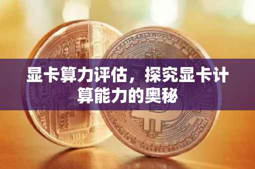 显卡算力评估，探究显卡计算能力的奥秘