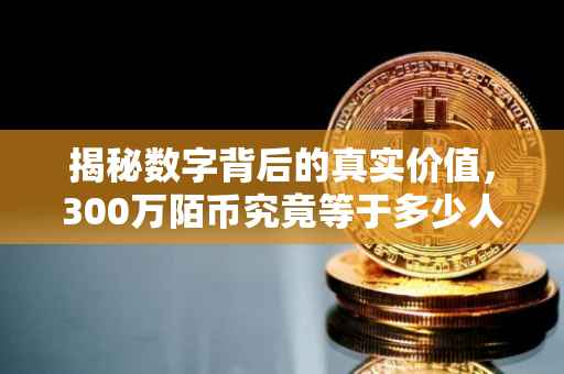揭秘数字背后的真实价值，300万陌币究竟等于多少人民币？