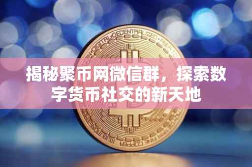 揭秘聚币网微信群，探索数字货币社交的新天地