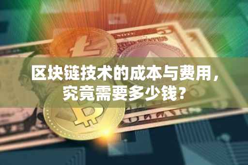 区块链技术的成本与费用，究竟需要多少钱？