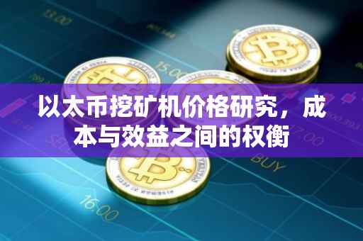 以太币挖矿机价格研究，成本与效益之间的权衡
