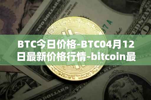 BTC今日价格-BTC04月12日最新价格行情-bitcoin最新走势消息