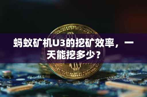 蚂蚁矿机U3的挖矿效率，一天能挖多少？